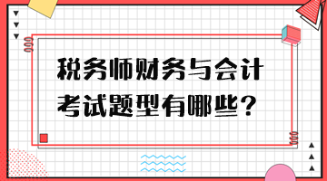 税务师财务与会计考试题型有哪些? 税务师财务与会计考试题型有哪些?