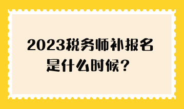 2023税务师补报名是什么时候? 2023税务师补报名是什么时候?