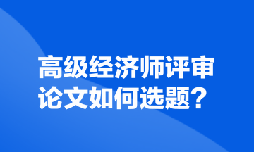 高级经济师评审论文如何选题? 高级经济师评审论文如何选题?