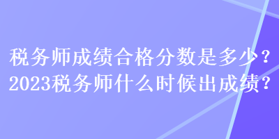 税务师成绩合格分数是多少？2023税务师什么时候出成绩？