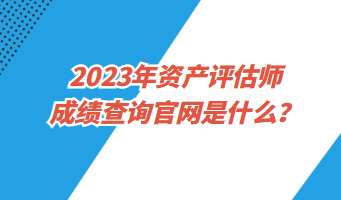 2023年资产评估师成绩查询官网是什么? 2023年资产评估师成绩查询官网是什么?