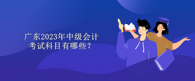 广东2023年中级会计考试科目有哪些？