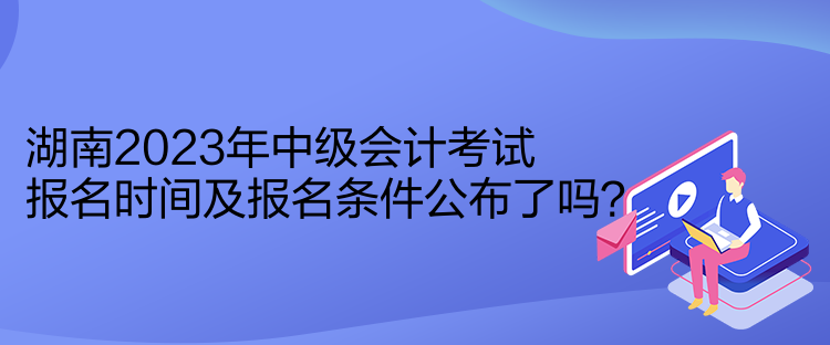 湖南2023年中级会计考试报名时间及报名条件公布了吗？