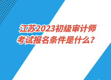 江苏2023初级审计师考试报名条件是什么? 江苏2023初级审计师考试报名条件是什么?