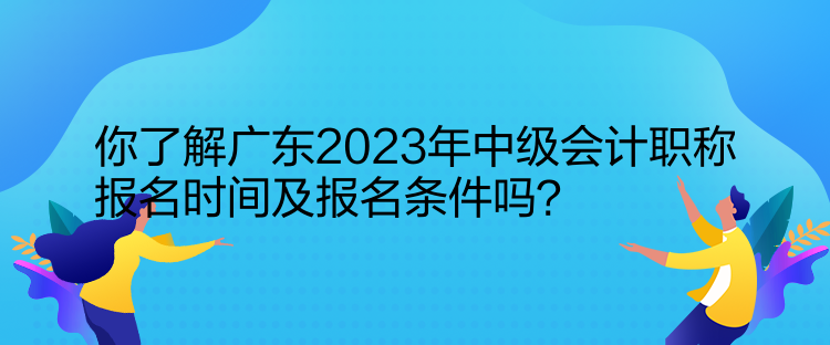 你了解广东2023年中级会计职称报名时间及报名条件吗？  
