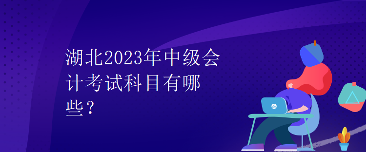 湖北2023年中级会计考试科目有哪些？