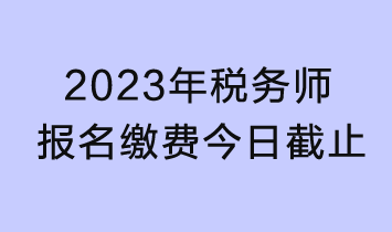 今日截止！2023年税务师考试报名缴费今日截止！