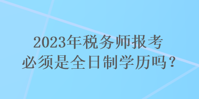 2023年税务师报考必须是全日制学历吗？