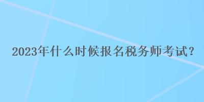2023年什么时候报名税务师考试？