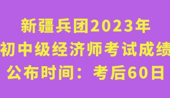 新疆兵团2023年初中级经济师考试成绩公布时间:考后60日 新疆兵团2023年初中级经济师考试成绩公布时间:考后60日