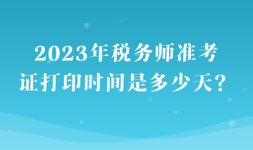 2023年税务师准考证打印时间是多少天？