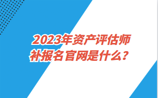 2023年资产评估师补报名官网是什么？
