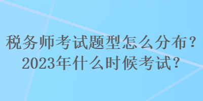 税务师考试题型怎么分布？2023年什么时候考试？