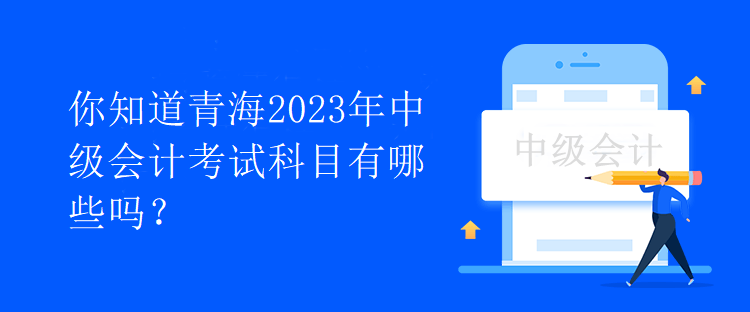 你知道青海2023年中级会计考试科目有哪些吗? 你知道青海2023年中级会计考试科目有哪些吗?