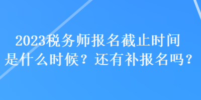 2023税务师报名截止时间是什么时候？还有补报名吗？