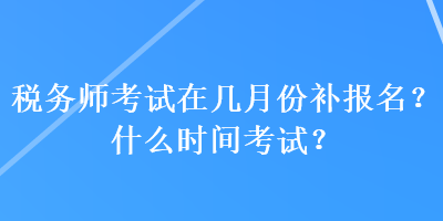 税务师考试在几月份补报名？什么时间考试？