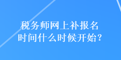 税务师网上补报名时间什么时候开始？