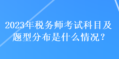 2023年税务师考试科目及题型分布是什么情况？