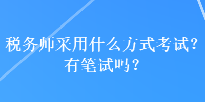 税务师采用什么方式考试？有笔试吗？