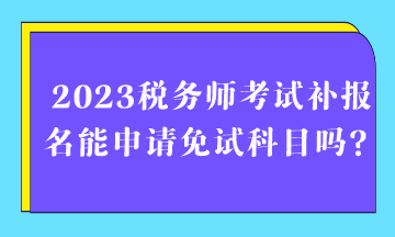 2023税务师考试补报名能申请免试科目吗？