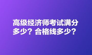 高级经济师考试满分多少?合格线多少? 高级经济师考试满分多少?合格线多少?
