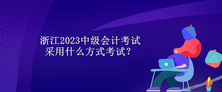 浙江2023中级会计考试采用什么方式考试？