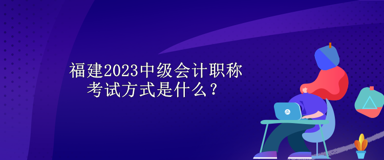 福建2023中级会计职称考试方式是什么？