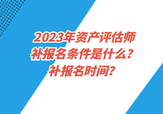2023年资产评估师补报名条件是什么?补报名时间? 2023年资产评估师补报名条件是什么?补报名时间?