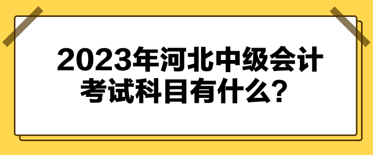 2023年河北中级会计考试科目有什么？