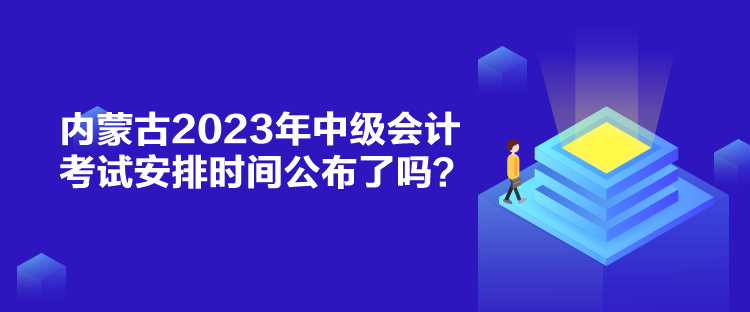内蒙古2023年中级会计考试安排时间公布了吗? 内蒙古2023年中级会计考试安排时间公布了吗?