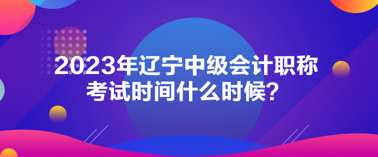 2023年辽宁中级会计职称考试时间什么时候？