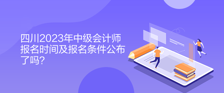 四川2023年中级会计师报名时间及报名条件公布了吗？