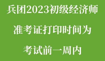 兵团2023初级经济师准考证打印时间为考试前一周内 兵团2023初级经济师准考证打印时间为考试前一周内