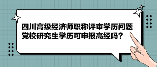 四川高级经济师职称评审学历问题 党校研究生学历可申报高经吗？