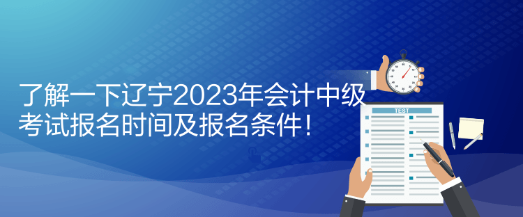 了解一下辽宁2023年会计中级考试报名时间及报名条件！