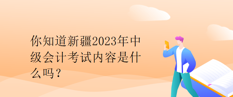 你知道新疆2023年中级会计考试内容是什么吗? 你知道新疆2023年中级会计考试内容是什么吗?
