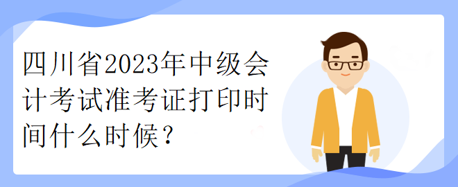 四川省2023年中级会计考试准考证打印时间什么时候? 四川省2023年中级会计考试准考证打印时间什么时候?