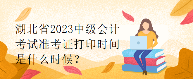 湖北省2023中级会计考试准考证打印时间是什么时候? 湖北省2023中级会计考试准考证打印时间是什么时候?