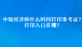 2023年中级经济师什么时间打印准考证?打印入口在哪? 2023年中级经济师什么时间打印准考证?打印入口在哪?
