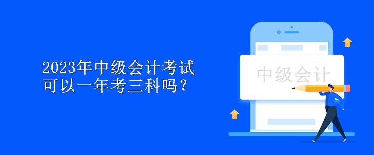 2023年中级会计考试可以一年考三科吗？