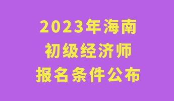 2023年海南初级经济师报名条件公布 2023年海南初级经济师报名条件公布