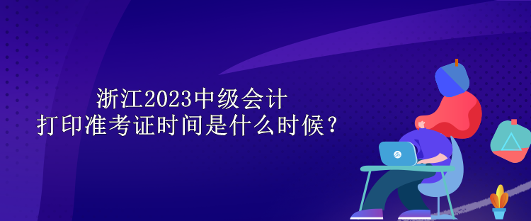 浙江2023中级会计打印准考证时间是什么时候？