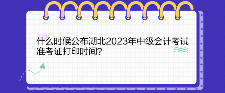 什么时候公布湖北2023年中级会计考试准考证打印时间? 什么时候公布湖北2023年中级会计考试准考证打印时间?