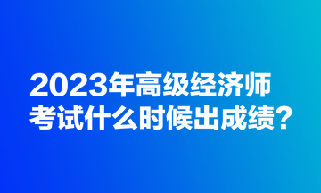 2023年高级经济师考试什么时候出成绩? 2023年高级经济师考试什么时候出成绩?