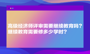 高级经济师评审需要继续教育吗？继续教育需要修多少学时？
