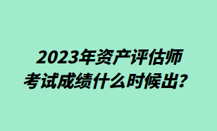 2023年资产评估师考试成绩什么时候出? 2023年资产评估师考试成绩什么时候出?