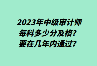 23年中级审计师每科多少分及格?要在几年内通过? 23年中级审计师每科多少分及格?要在几年内通过?
