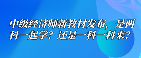 中级经济师新教材已发布，是两科一起学？还是一科一科来？