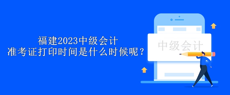 福建2023中级会计准考证打印时间是什么时候呢? 福建2023中级会计准考证打印时间是什么时候呢?