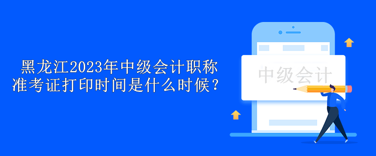 黑龙江2023年中级会计职称准考证打印时间是什么时候？